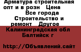 Арматура строительная опт и в розн › Цена ­ 3 000 - Все города Строительство и ремонт » Другое   . Калининградская обл.,Балтийск г.